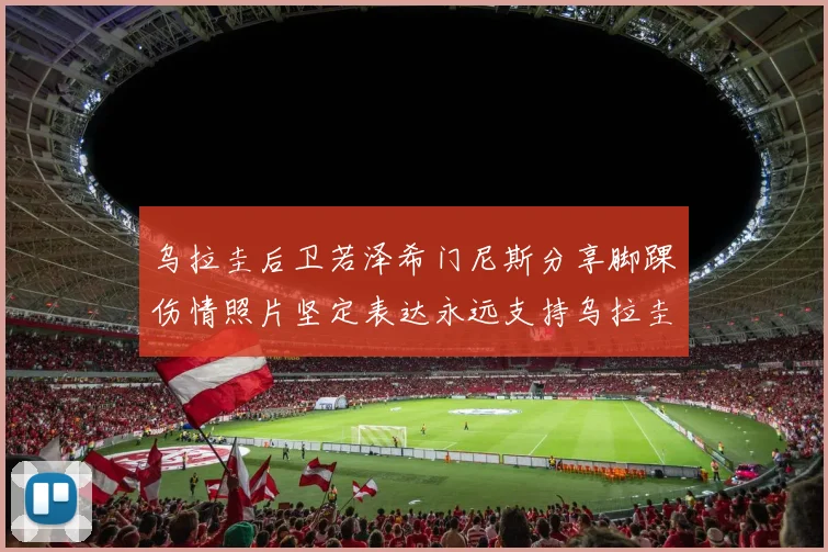 乌拉圭后卫若泽希门尼斯分享脚踝伤情照片坚定表达永远支持乌拉圭