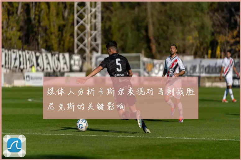媒体人分析卡斯尔表现对马刺战胜尼克斯的关键影响