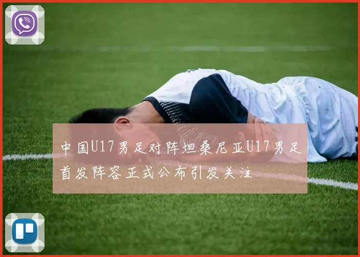 中国U17男足对阵坦桑尼亚U17男足首发阵容正式公布引发关注
