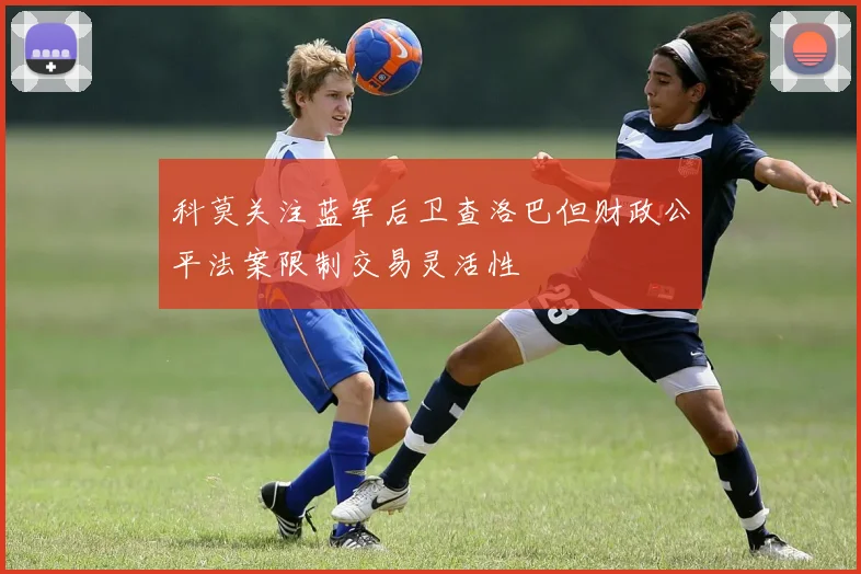 科莫关注蓝军后卫查洛巴但财政公平法案限制交易灵活性
