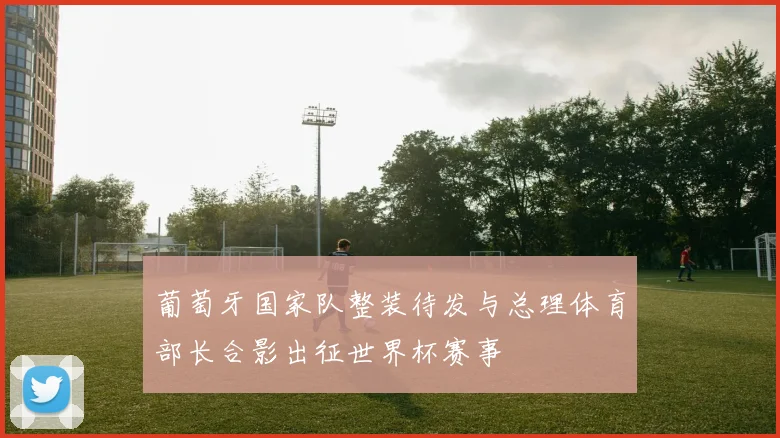 葡萄牙国家队整装待发与总理体育部长合影出征世界杯赛事