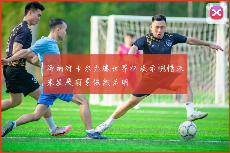 海纳对卡尔无缘世界杯表示惋惜未来发展前景依然光明