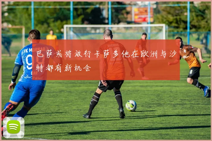巴萨或将放行卡萨多他在欧洲与沙特都有新机会