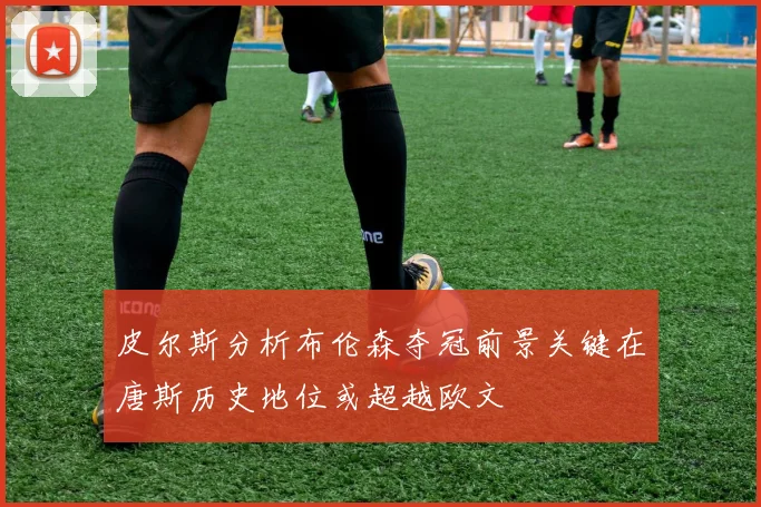 皮尔斯分析布伦森夺冠前景关键在唐斯历史地位或超越欧文