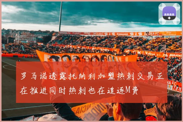 罗马诺透露托纳利加盟热刺交易正在推进同时热刺也在追逐M费