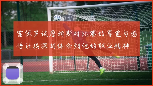 富保罗谈詹姆斯对比赛的尊重与感悟让我深刻体会到他的职业精神