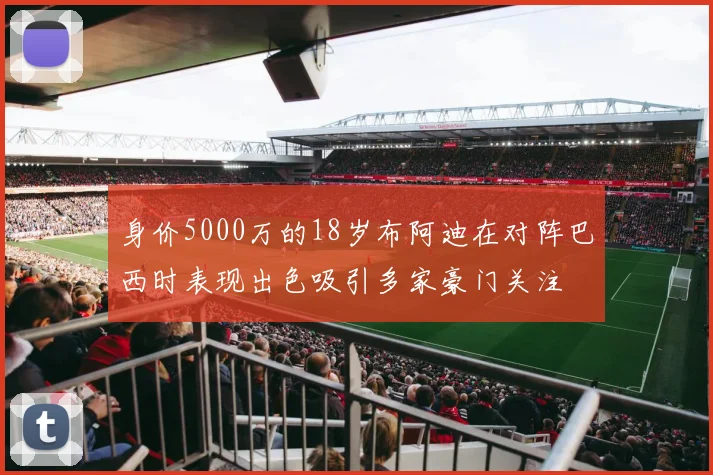 身价5000万的18岁布阿迪在对阵巴西时表现出色吸引多家豪门关注