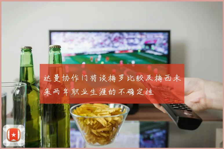 达曼协作门将谈梅罗比较及梅西未来两年职业生涯的不确定性