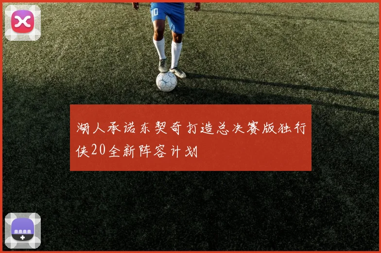 湖人承诺东契奇打造总决赛版独行侠20全新阵容计划